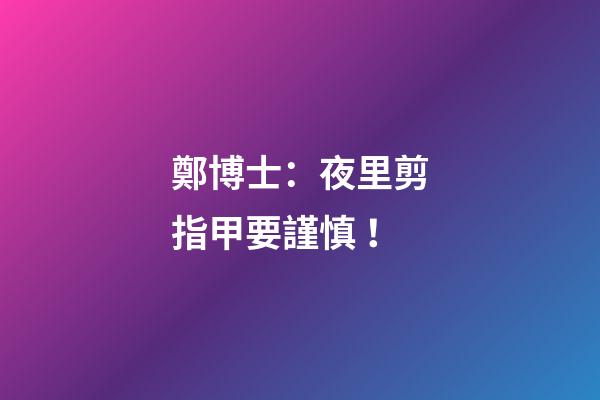 鄭博士：夜里剪指甲要謹慎！